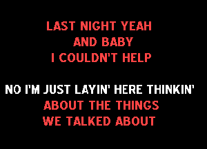 LAST NIGHT YEAH
AND BABY
I COULDN'T HELP

N0 I'M JUST LAYIN' HERE THINKIN'
ABOUT THE THINGS
WE TALKED ABOUT