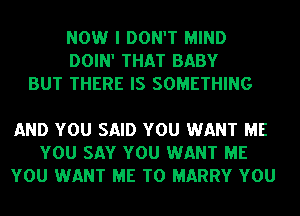 NOW I DON'T MIND
DOIN' THAT BABY
BUT THERE IS SOMETHING

AND YOU SAID YOU WANT ME
YOU SAY YOU WANT ME
YOU WANT ME TO MARRY YOU