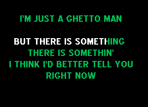 I'M JUST A GHETTO MAN

BUT THERE IS SOMETHING
THERE IS SOMETHIN'
I THINK I'D BETTER TELL YOU
RIGHT NOW