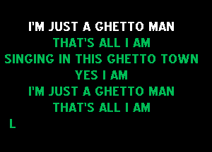 I'M JUST A GHETTO MAN
THAT'S ALL I AM
SINGING IN THIS GHETTO TOWN
YES I AM
I'M JUST A GHETTO MAN
THAT'S ALL I AM