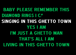 BABY PLEASE REMEMBER THIS

SINGING IN THIS GHETTO TOWN
YES I AM
I'M JUST A GHETTO MAN
THAT'S ALL I AM
LIVING IN THIS GHETTO TOWN