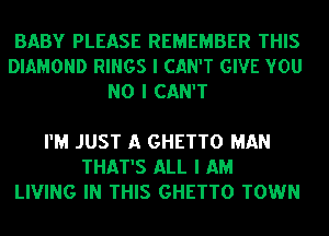 BABY PLEASE REMEMBER THIS
DIAMOND RINGS I CAN'T GIVE YOU
NO I CAN'T

I'M JUST A GHETTO MAN
THAT'S ALL I AM
LIVING IN THIS GHETTO TOWN