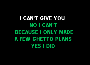 I CAN'T GIVE YOU
NO I CAN'T
BECAUSE I ONLY MADE

A FEW GHETTO PLANS
YES I DID