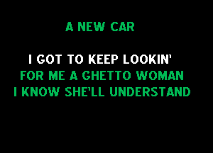 A NEW CAR

I GOT TO KEEP LOOKIN'
FOR ME A GHETTO WOMAN
I KNOW SHE'LL UNDERSTAND