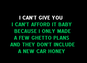 I CAN'T GIVE YOU
I CAN'T AFFORD IT BABY
BECAUSE I ONLY MADE
A FEW GHETTO PLANS
AND THEY DONW INCLUDE
A NEW CAR HONEY
