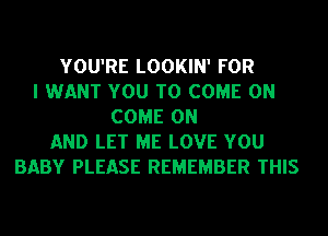 YOU'RE LOOKIN' FOR
I WANT YOU TO COME ON
COME ON
AND LET ME LOVE YOU
BABY PLEASE REMEMBER THIS