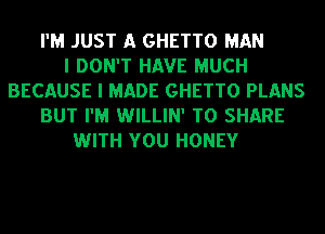 I'M JUST A GHETTO MAN
I DON'T HAVE MUCH
BECAUSE I MADE GHETTO PLANS
BUT I'M WILLIN' TO SHARE
WITH YOU HONEY