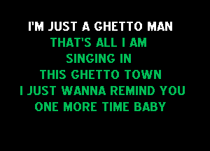 I'M JUST A GHETTO MAN
THAT'S ALL I AM
SINGING IN
THIS GHETTO TOWN
I JUST WANNA REMIND YOU
ONE MORE TIME BABY