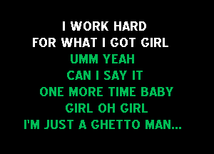 I WORK HARD
FOR WHAT I GOT GIRL
UMM YEAH
CAN I SAY IT
ONE MORE TIME BABY
GIRL 0H GIRL
I'M JUST A GHETTO MAN...