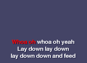 whoa oh yeah
Lay down lay down
lay down down and feed