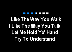 I Like The Way You Walk
I Like The Way You Talk

Let Me Hold Yo' Hand
Try To Understand