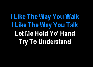 I Like The Way You Walk
I Like The Way You Talk
Let Me Hold Yo' Hand

Try To Understand