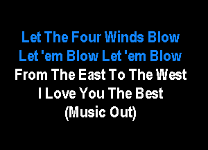 Let The Four Winds Blow
Let 'em Blow Let 'em Blow
From The East To The West
I Love You The Best
(Music Out)
