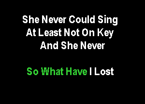 She Never Could Sing
At Least Not On Key
And She Never

80 What Have I Lost