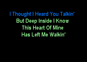 I Thought I Heard You Talkin'
But Deep Inside I Know
This Heart Of Mine

Has Left Me Walkin'