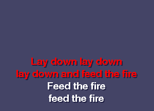 Feed the fire
feed the fire