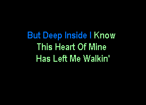 But Deep Inside I Know
This Heart Of Mine

Has Left Me Walkin'