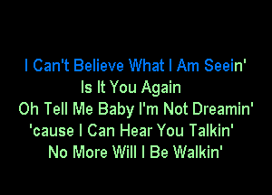 I Can't Believe What I Am Seein'
Is It You Again

Oh Tell Me Baby I'm Not Dreamin'
'cause I Can Hear You Talkin'
No More Will I Be Walkin'