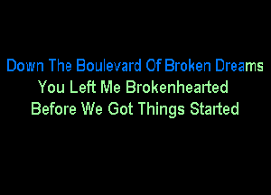 Down The Boulevard 0f Broken Dreams
You Left Me Brokenhealted

Before We Got Things Started