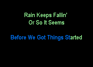 Rain Keeps Fallin'
Or 80 It Seems

Before We Got Things Started