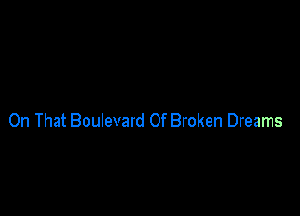 On That Boulevard Of Broken Dreams