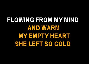 FLOWING FROM MY MIND
AND WARM

MY EMPTY HEART
SHE LEFT SO COLD