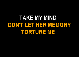 TAKE MY MIND
DON'T LET HER MEMORY

TORTURE ME