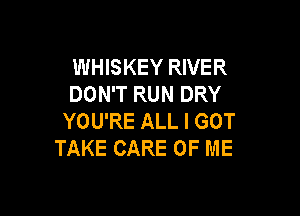 WHISKEY RIVER
DON'T RUN DRY

YOU'RE ALL I GOT
TAKE CARE OF ME