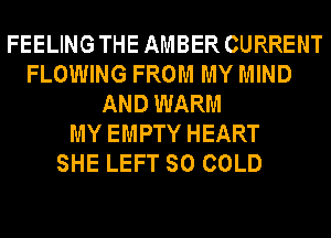 FEELING THE AMBER CURRENT
FLOWING FROM MY MIND
AND WARM
MY EMPTY HEART
SHE LEFT SO COLD