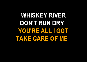 WHISKEY RIVER
DON'T RUN DRY
YOU'RE ALL I GOT

TAKE CARE OF ME