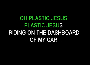 0H PLASTIC JESUS
PLASTIC JESUS

RIDING ON THE DASHBOARD
OF MY CAR