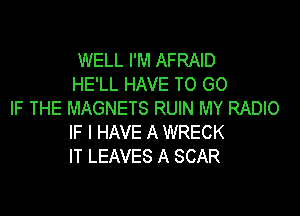 WELL I'M AFRAID
HE'LL HAVE TO GO

IF THE MAGNETS RUIN MY RADIO
IF I HAVE A WRECK
IT LEAVES A SCAR