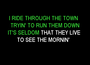 I RIDE THROUGH THE TOWN
TRYIN' TO RUN THEM DOWN
IT'S SELDOM THAT THEY LIVE
TO SEE THE MORNIN'