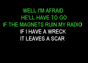 WELL I'M AFRAID
HE'LL HAVE TO GO
IF THE MAGNETS RUIN MY RADIO

IF I HAVE A WRECK
IT LEAVES A SCAR