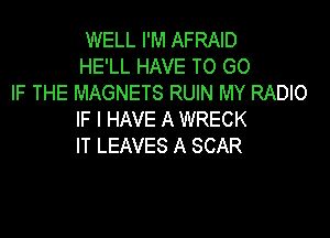 WELL I'M AFRAID
HE'LL HAVE TO GO
IF THE MAGNETS RUIN MY RADIO

IF I HAVE A WRECK
IT LEAVES A SCAR