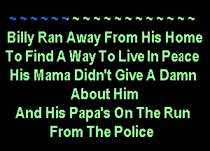 'U'U'U'U'U'U'U'U'U'U'U'U'U'U'U'U'U'U

Billy Ran Away From His Home
To Find A Way To Live In Peace
His Mama Didn't Give A Damn
About Him
And His Papa's On The Run
From The Police