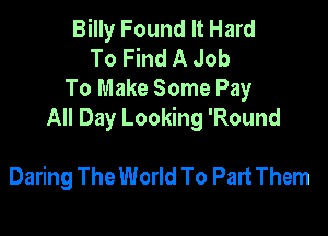 Billy Found It Hard
To Find A Job
To Make Some Pay
All Day Looking 'Round

Daring The World To Part Them