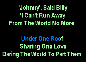'Johnny', Said Billy
'I Can't Run Away
From The World No More

Under One Roof

Sharing One Love
Daring The World To Part Them
