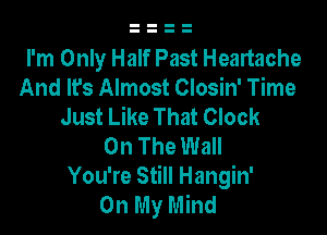 I'm Only Half Past Heartache
And It's Almost Closin' Time
Just Like That Clock

On The Wall
You're Still Hangin'
On My Mind