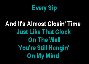 Every Sip

And It's Almost Closin' Time
Just Like That Clock
On The Wall
You're Still Hangin'
On My Mind