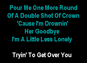 Pour Me One More Round
Of A Double Shot 0f Crown
'Cause I'm Drownin'

Her Goodbye

I'm A Little L953 Lonely

Tryin' To Get Over You