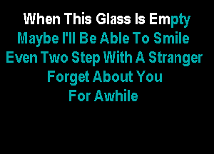 When This Glass Is Empty
Maybe I'll Be Able To Smile
Even Two Step With A Stranger

F orget About You
For Awhile