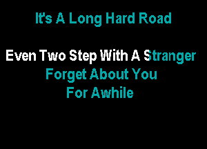 It's A Long Hard Road

Even Two Step With A Stranger

F orget About You
For Awhile