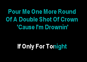 Pour Me One More Round
Of A Double Shot 0f Crown
'Cause I'm Drownin'

If Only For Tonight