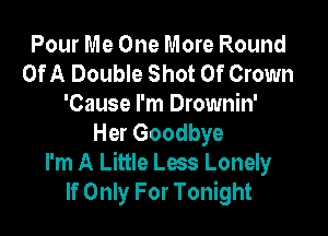 Pour Me One More Round
Of A Double Shot 0f Crown
'Cause I'm Drownin'

Her Goodbye
I'm A Little Less Lonely
If Only For Tonight
