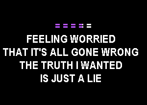 FEELING WORRIED
THAT IT'S ALL GONE WRONG
THE TRUTH IWANTED
IS JUST A LIE
