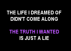 THE LIFE I DREAMED 0F
DIDN'T COME ALONG

THE TRUTH I WANTED
IS JUST A LIE