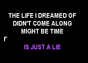 THE LIFE I DREAMED 0F
DIDN'T COME ALONG
MIGHT BE TIME

IS JUST A LIE