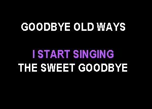 GOODBYE OLD WAYS

I START SINGING

THE SWEET GOODBYE