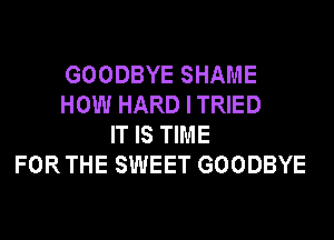 GOODBYE SHAME
HOW HARD I TRIED
IT IS TIME
FOR THE SWEET GOODBYE
